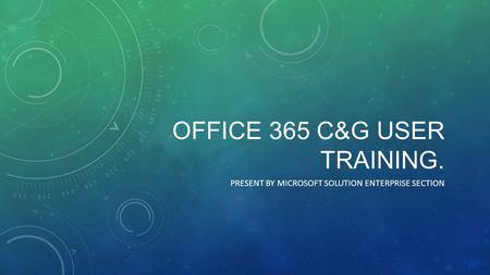 OFFICE 365 C&G USER TRAINING. PRESENT BY MICROSOFT SOLUTION ENTERPRISE SECTION.