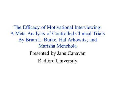 The Efficacy of Motivational Interviewing: A Meta-Analysis of Controlled Clinical Trials By Brian L. Burke, Hal Arkowitz, and Marisha Menchola Presented.
