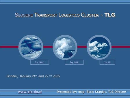 By land by sea by air S LOVENE T RANSPORT L OGISTICS C LUSTER - TLG Brindisi, January 21 st and 22 nd 2005 www.giz-tlg.siwww.giz-tlg.si Presented by: mag.