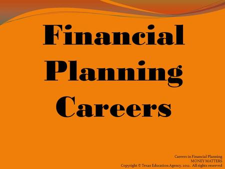 Careers in Financial Planning MONEY MATTERS Copyright © Texas Education Agency, 2012. All rights reserved Financial Planning Careers.