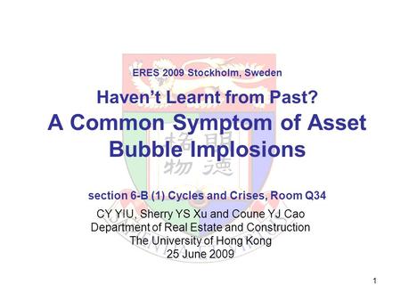 1 ERES 2009 Stockholm, Sweden Haven’t Learnt from Past? A Common Symptom of Asset Bubble Implosions section 6-B (1) Cycles and Crises, Room Q34 CY YIU,