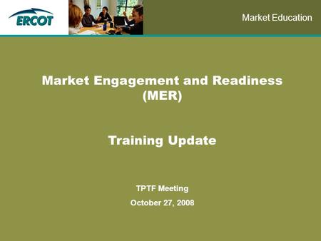 Role of Account Management at ERCOT Market Engagement and Readiness (MER) Training Update TPTF Meeting October 27, 2008 Market Education.