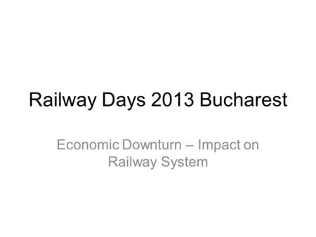 Railway Days 2013 Bucharest Economic Downturn – Impact on Railway System.