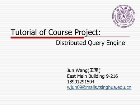 Tutorial of Course Project: Distributed Query Engine Jun Wang( 王军 ) East Main Building 9-216 18901291504
