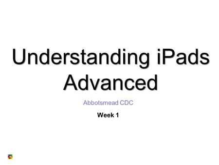 Understanding iPads Advanced Abbotsmead CDC Week 1.