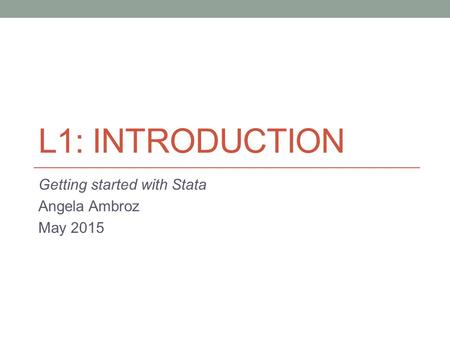 L1: INTRODUCTION Getting started with Stata Angela Ambroz May 2015.