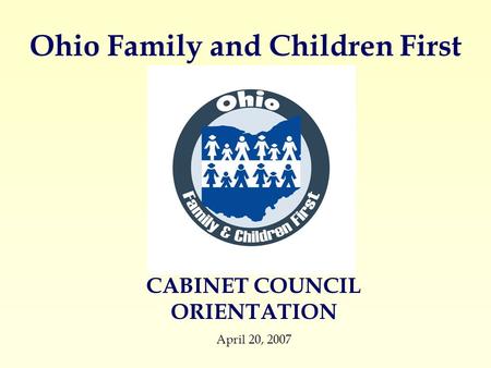 Ohio Family and Children First CABINET COUNCIL ORIENTATION April 20, 2007.