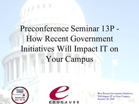 How Recent Government Initiatives Will Impact IT on Your Campus, October 10, 2000 Preconference Seminar 13P - How Recent Government Initiatives Will Impact.