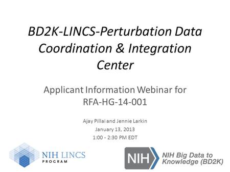 BD2K-LINCS-Perturbation Data Coordination & Integration Center Applicant Information Webinar for RFA-HG-14-001 Ajay Pillai and Jennie Larkin January 13,