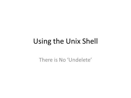 Using the Unix Shell There is No ‘Undelete’. The Unix Shell “A Unix shell is a command-line interpreter or shell that provides a traditional user interface.