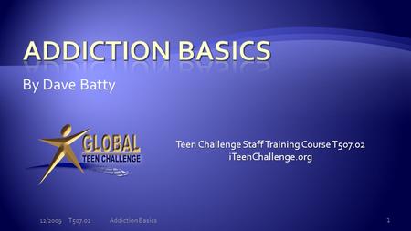 By Dave Batty Teen Challenge Staff Training Course T507.02 iTeenChallenge.org 12/2009 T507.02 1 Addiction Basics.