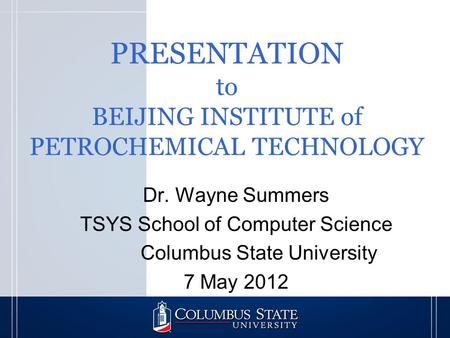 PRESENTATION to BEIJING INSTITUTE of PETROCHEMICAL TECHNOLOGY Dr. Wayne Summers TSYS School of Computer Science Columbus State University 7 May 2012.