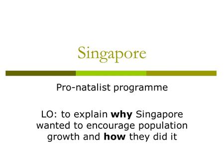 Singapore Pro-natalist programme LO: to explain why Singapore wanted to encourage population growth and how they did it.