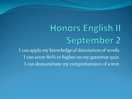 I can apply my knowledge of denotation of words. I can score 80% or higher on my grammar quiz. I can demonstrate my comprehension of a text.