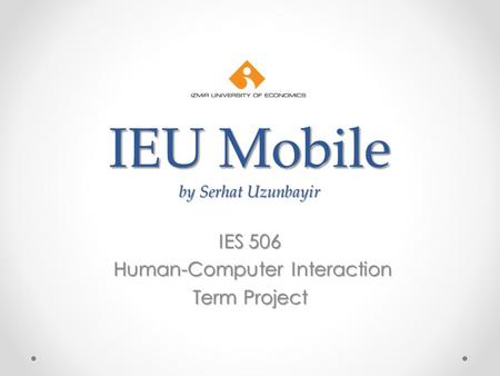 IEU Mobile by Serhat Uzunbayir IES 506 Human-Computer Interaction Human-Computer Interaction Term Project.