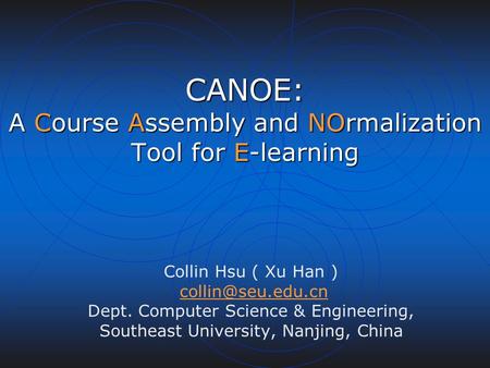 CANOE: A Course Assembly and NOrmalization Tool for E-learning Collin Hsu ( Xu Han ) Dept. Computer Science & Engineering, Southeast.
