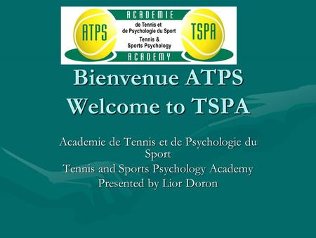 Bienvenue ATPS Welcome to TSPA Academie de Tennis et de Psychologie du Sport Tennis and Sports Psychology Academy Presented by Lior Doron.