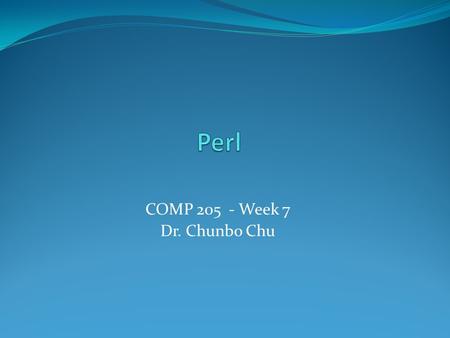COMP 205 - Week 7 Dr. Chunbo Chu. Introduction to Perl Practical Extraction and Report Language Created by Larry Wall in the mid-1980s Uses Administration.