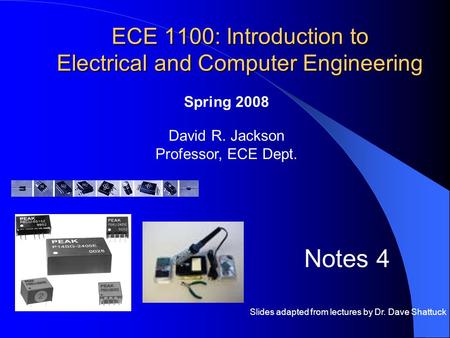ECE 1100: Introduction to Electrical and Computer Engineering David R. Jackson Professor, ECE Dept. Spring 2008 Notes 4 Slides adapted from lectures by.
