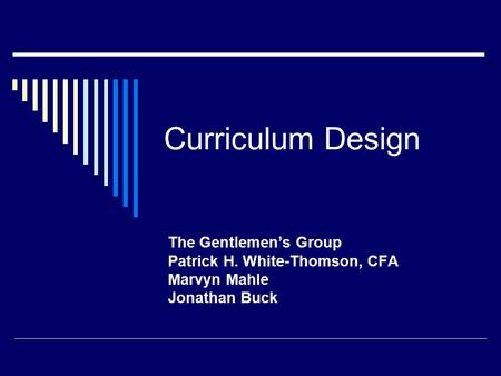 Curriculum Design The Gentlemen’s Group Patrick H. White-Thomson, CFA Marvyn Mahle Jonathan Buck.