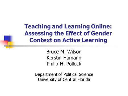 Teaching and Learning Online: Assessing the Effect of Gender Context on Active Learning Bruce M. Wilson Kerstin Hamann Philip H. Pollock Department of.
