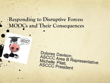 Responding to Disruptive Forces: MOOCs and Their Consequences Dolores Davison, ASCCC Area B Representative Michelle Pilati, ASCCC President.