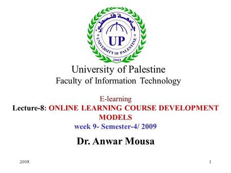 20081 E-learning Lecture-8: ONLINE LEARNING COURSE DEVELOPMENT MODELS week 9- Semester-4/ 2009 Dr. Anwar Mousa University of Palestine Faculty of Information.
