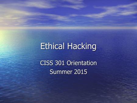 Ethical Hacking CISS 301 Orientation Summer 2015.