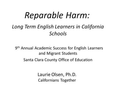Reparable Harm: Long Term English Learners in California Schools 9 th Annual Academic Success for English Learners and Migrant Students Santa Clara County.