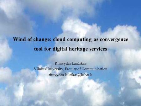 Wind of change: cloud computing as convergence tool for digital heritage services Rimvydas Laužikas Vilnius University, Faculty of Communication