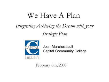 We Have A Plan Integrating Achieving the Dream with your Strategic Plan Joan Marchessault Capital Community College February 6th, 2008.