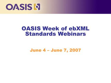 OASIS Week of ebXML Standards Webinars June 4 – June 7, 2007.