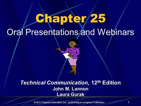 © 2011 Pearson Education, Inc., publishing as Longman Publishers. 1 Chapter 25 Oral Presentations and Webinars Technical Communication, 12 th Edition John.