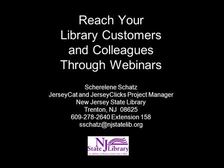 Reach Your Library Customers and Colleagues Through Webinars Scherelene Schatz JerseyCat and JerseyClicks Project Manager New Jersey State Library Trenton,