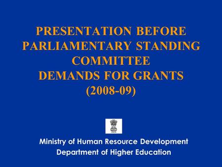 PRESENTATION BEFORE PARLIAMENTARY STANDING COMMITTEE DEMANDS FOR GRANTS (2008-09) Ministry of Human Resource Development Department of Higher Education.
