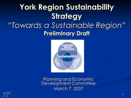 1 York Region Sustainability Strategy “Towards a Sustainable Region” Preliminary Draft Planning and Economic Development Committee March 7, 2007.