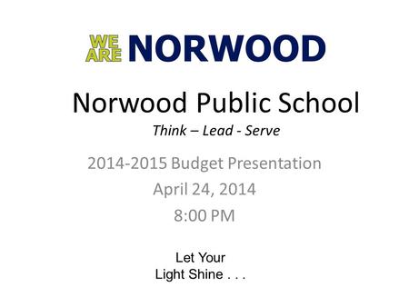 Norwood Public School Think – Lead - Serve 2014-2015 Budget Presentation April 24, 2014 8:00 PM Let Your Light Shine...