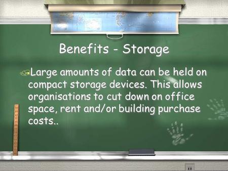 Benefits - Storage / Large amounts of data can be held on compact storage devices. This allows organisations to cut down on office space, rent and/or building.