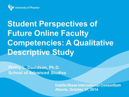 Student Perspectives of Future Online Faculty Competencies: A Qualitative Descriptive Study Phillip L. Davidson, Ph.D. School of Advanced Studies Intellectbase.