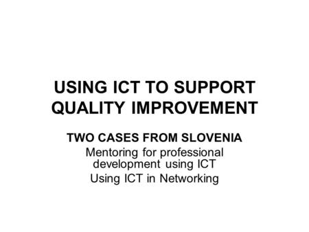 USING ICT TO SUPPORT QUALITY IMPROVEMENT TWO CASES FROM SLOVENIA Mentoring for professional development using ICT Using ICT in Networking.