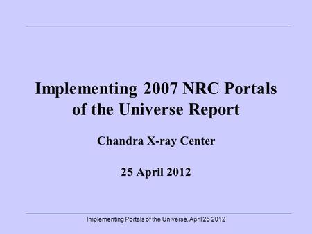 Implementing 2007 NRC Portals of the Universe Report Chandra X-ray Center 25 April 2012 Implementing Portals of the Universe, April 25 2012.