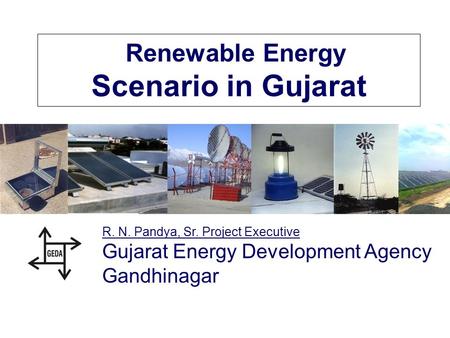 Renewable Energy Scenario in Gujarat R. N. Pandya, Sr. Project Executive Gujarat Energy Development Agency Gandhinagar.