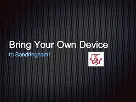 Bring Your Own Device to Sandringham!. Effective use of technology is driven by learning and teaching goals rather than a specific technology: technology.