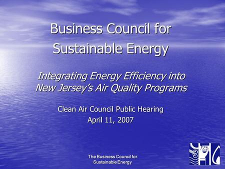 The Business Council for Sustainable Energy Business Council for Sustainable Energy Integrating Energy Efficiency into New Jersey’s Air Quality Programs.
