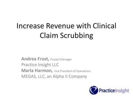 Increase Revenue with Clinical Claim Scrubbing Andrea Frost, Project Manager Practice Insight LLC Marla Harmon, Vice President of Operations MEGAS, LLC,