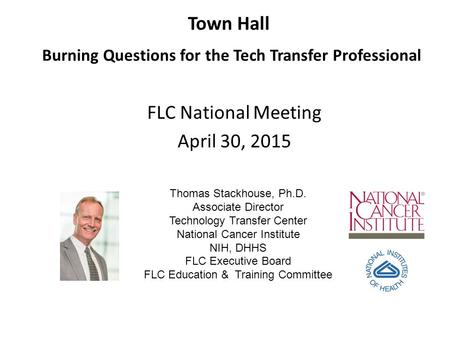 Town Hall Burning Questions for the Tech Transfer Professional FLC National Meeting April 30, 2015 Thomas Stackhouse, Ph.D. Associate Director Technology.