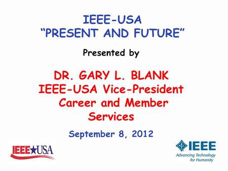 IEEE-USA “PRESENT AND FUTURE” Presented by DR. GARY L. BLANK IEEE-USA Vice-President Career and Member Services September 8, 2012.