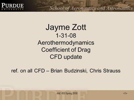 AAE 450 Spring 2008 Jayme Zott 1-31-08 Aerothermodynamics Coefficient of Drag CFD update ref. on all CFD – Brian Budzinski, Chris Strauss.
