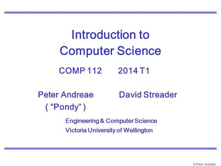 © Peter Andreae Introduction to Computer Science COMP 112 2014 T1. Peter AndreaeDavid Streader ( “Pondy” ) Engineering & Computer Science Victoria University.