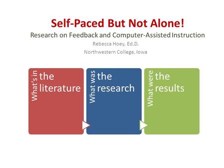 Self-Paced But Not Alone! Research on Feedback and Computer-Assisted Instruction Rebecca Hoey, Ed.D. Northwestern College, Iowa What’s in the literature.